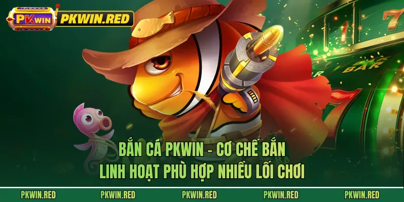 Bắn Cá PKWIN - Cơ Chế Bắn Linh Hoạt Phù Hợp Nhiều Lối Chơi
