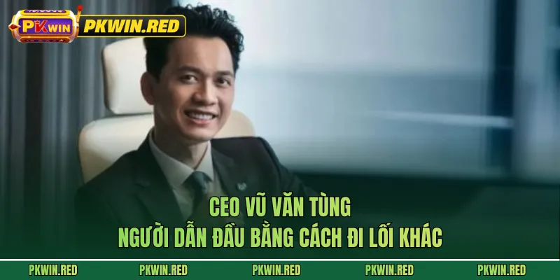 CEO Vũ Văn Tùng - Người Dẫn Đầu Bằng Cách Đi Lối Khác