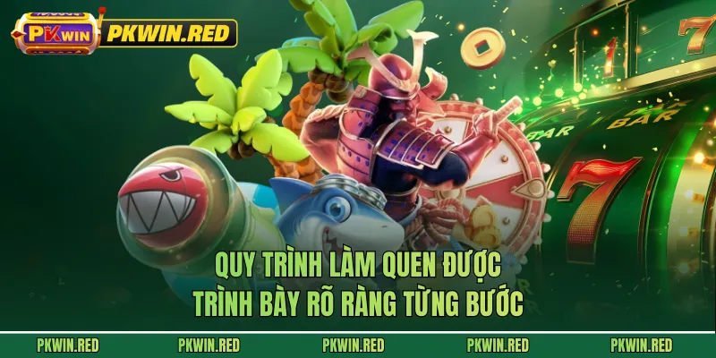 Quy trình làm quen được trình bày rõ ràng từng bước